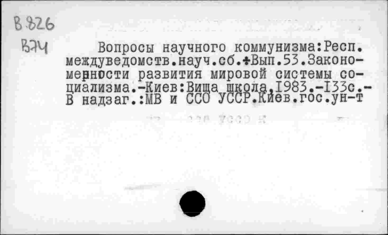 ﻿^ч
Вопросы научного коммунизма:Респ. междуведомств.науч.об.+Вып.55.Закономерности развития мировой системы социализма .-Киев:Вища школа,1983.-135с.-В надзаг.:МВ и ССО УССР.Киев.гос.ун-т